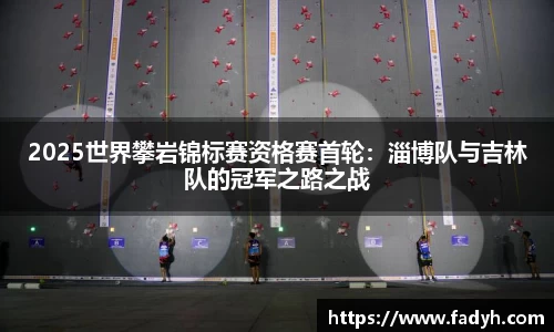 2025世界攀岩锦标赛资格赛首轮：淄博队与吉林队的冠军之路之战